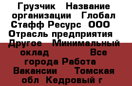 Грузчик › Название организации ­ Глобал Стафф Ресурс, ООО › Отрасль предприятия ­ Другое › Минимальный оклад ­ 35 000 - Все города Работа » Вакансии   . Томская обл.,Кедровый г.